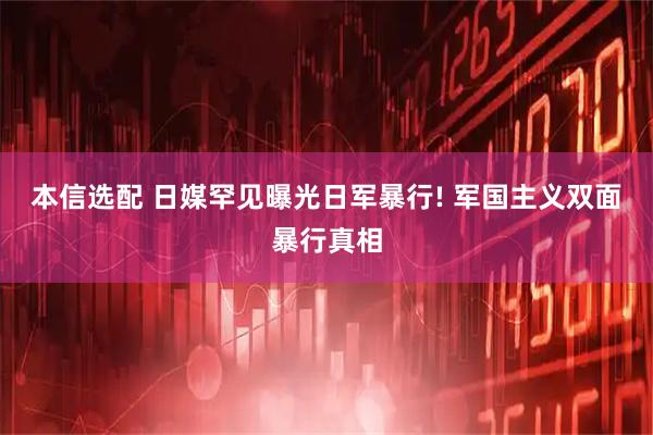 本信选配 日媒罕见曝光日军暴行! 军国主义双面暴行真相